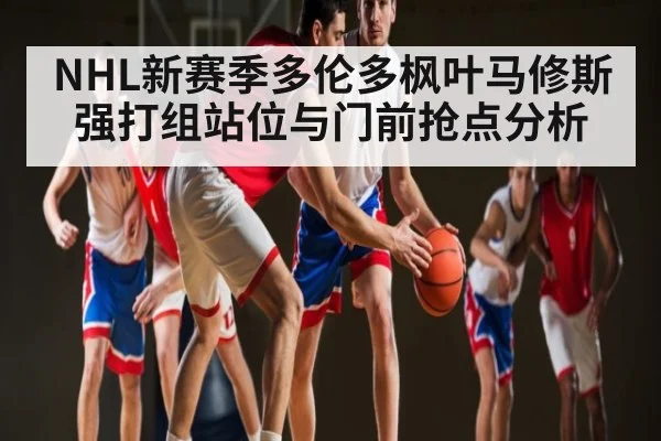 NHL新赛季多伦多枫叶马修斯强打组站位与门前抢点分析
