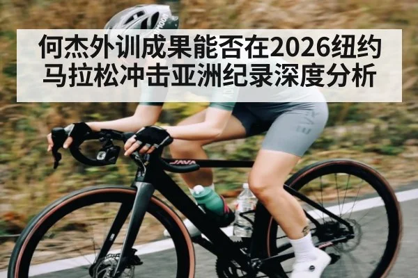 何杰外训成果能否在2026纽约马拉松冲击亚洲纪录深度分析