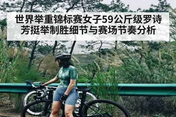 世界举重锦标赛女子59公斤级罗诗芳挺举制胜细节与赛场节奏分析