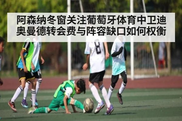 阿森纳冬窗关注葡萄牙体育中卫迪奥曼德转会费与阵容缺口如何权衡